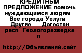 КРЕДИТНЫЙ ПРЕДЛОЖЕНИЕ помочь нуждающимся людям - Все города Услуги » Другие   . Дагестан респ.,Геологоразведка п.